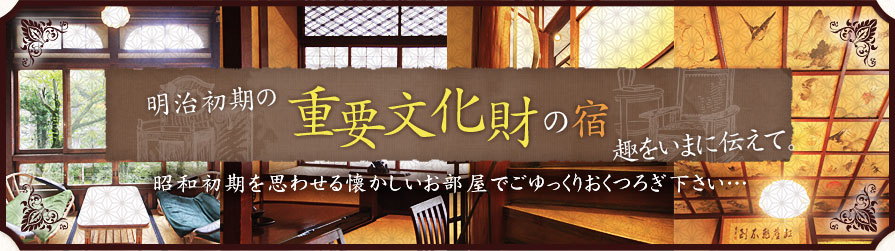 明治初期の重要文化財の宿 趣をいまに伝えて。昭和初期を思わせる懐かしいお部屋でごゆっくりおくつろぎ下さい…