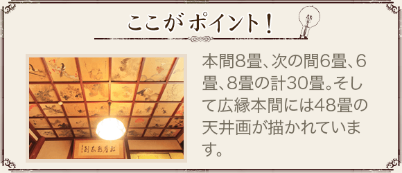 ここがポイント！ 本間8畳、次の間6畳、6畳、8畳の計30畳。そして広縁本間には48畳の天井画が描かれています。